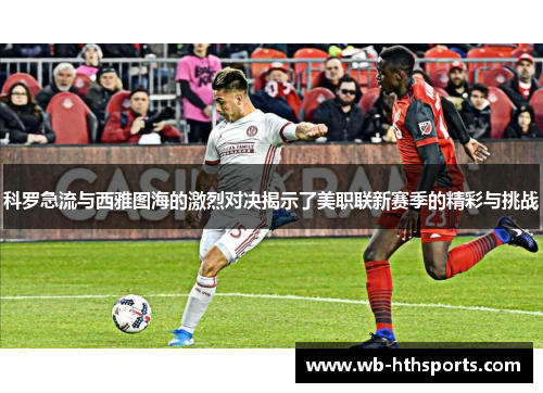 科罗急流与西雅图海的激烈对决揭示了美职联新赛季的精彩与挑战